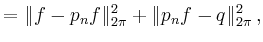 $\displaystyle = \Vert f-p_n f\Vert _{2\pi}^2 + \Vert p_n f - q\Vert _{2\pi}^2 \,,$