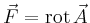 $ \vec{F}=\operatorname{rot}\vec{A}$