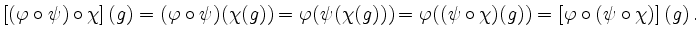 $\displaystyle \left [(\varphi \circ \psi) \circ \chi \right](g)=(\varphi \circ ...
...hi((\psi \circ \chi)(g))=\left [\varphi \circ (\psi \circ \chi)\right ](g) \,.
$