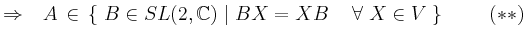 $\displaystyle \Rightarrow \hspace{0.3cm} A \, \in \,\{ \;B \in SL(2,\mathbb{C})...
...rt \;
BX = XB \hspace{0.5cm} \forall \; X \in V\; \} \hspace{1cm} (\ast \ast)$