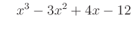 $\displaystyle \quad x^3-3x^2+4x-12
$