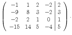 $\displaystyle \left( \begin{array}{cccc\vert c} -1 & 1 & 2 & -2 & 2 \\ -9 & 8 & 3 & -2 & 3\\ -2 & 2 & 1 & 0 & 1 \\ -15 & 14 & 5 & -4 & 5 \end{array} \right).$