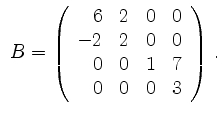 $\displaystyle \ B= \left(\begin{array}{rccc} 6 & 2& 0 & 0 \\ -2 & 2 & 0 & 0 \\ 0& 0& 1& 7
\\ 0& 0&0 &3
\end{array}\right) \,.
$