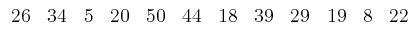 $\displaystyle \begin{array}{cccccccccccc}
26 & 34 & 5 & 20 & 50 & 44 & 18 & 39 & 29 & 19 & 8 & 22
\end{array}$