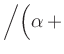 $ \Big{/}\Big( \alpha\, +$