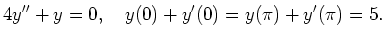 $\displaystyle 4y'' + y = 0
,\quad
y(0) + y'(0) = y(\pi) + y'(\pi) = 5
.
$