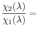 $ \dfrac{\chi_2(\lambda)}{\chi_1(\lambda)}=$