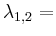 $ \lambda_{1,2}=$