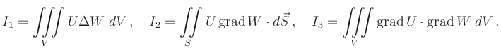 $\displaystyle I_{1}=\iiint\limits_{V}U\Delta W\; dV \,, \quad
I_{2}=\iint\limi...
..._{3}=\iiint\limits_{V}\operatorname{grad}U \cdot \operatorname{grad}W\; dV \,.
$