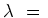 $ \lambda\ =\ $