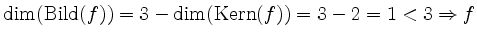 $ \mathrm{dim}(\mathrm{Bild}(f)) = 3 - \mathrm{dim}(\mathrm{Kern}(f)) = 3 - 2 = 1 < 3 \Rightarrow f$