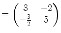 $ = \begin{pmatrix}
3&-2\\
-\frac{3}{2} & 5\\
\end{pmatrix}$