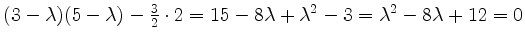 $ (3-\lambda)(5-\lambda)-\frac{3}{2}\cdot 2=15-8\lambda+\lambda^2-3=\lambda^2-8\lambda+12=0$