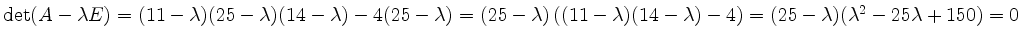 $ \det(A-\lambda E)=(11-\lambda)(25-\lambda)(14-\lambda)-4(25-\lambda)=(25-\lambda)\left((11-\lambda)(14-\lambda)-4\right)=(25-\lambda)(\lambda^2-25\lambda+150)=0$