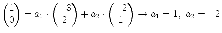 $\displaystyle \begin{pmatrix}1\\ 0\end{pmatrix}=a_1\cdot
\begin{pmatrix}-3\\ 2\...
...pmatrix}+a_2\cdot
\begin{pmatrix}-2\\ 1\end{pmatrix} \rightarrow
a_1=1,~a_2=-2$