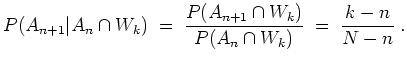 $ \mbox{$\displaystyle
P(A_{n+1}\vert A_n\cap W_k)\; =\; \frac{P(A_{n+1}\cap W_k)}{P(A_n\cap W_k)}\;
=\; \frac{k-n}{N-n}\; .
$}$