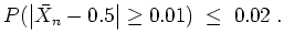 $ \mbox{$\displaystyle
P(\left\vert\bar{X}_n - 0.5\right\vert \geq 0.01) \; \leq\; 0.02\; .
$}$