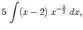 $\displaystyle 5 \, \int (x-2) \; x^{-\frac{3}{2}} \; d x,$