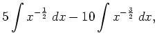 $\displaystyle 5 \int x^{-\frac{1}{2}} \; d x -10 \int x^{-\frac{3}{2}} \; d x,$