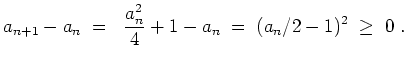 $ \mbox{$\displaystyle
a_{n+1}-a_n\; = \; \frac{a_n^2}{4}+1-a_n \; = \; (a_n/2-1)^2 \; \geq \; 0\ .
$}$