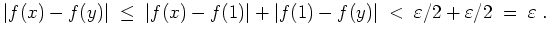 $ \mbox{$\displaystyle
\vert f(x)-f(y)\vert\;\leq\;\vert f(x)-f(1)\vert+\vert f(1)-f(y)\vert\;<\; \varepsilon /2+\varepsilon /2\; =\; \varepsilon \; .
$}$