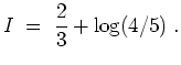 $ \mbox{$\displaystyle
I \; =\; {\displaystyle\frac{2}{3}} + \log(4/5)\; .
$}$