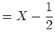 $\displaystyle =X-\frac12$