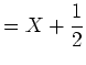 $\displaystyle =X+\frac12$