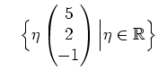 $\displaystyle \quad \Big{\{}\eta\begin{pmatrix}5 \\ 2 \\ -1 \end{pmatrix}\Big\vert\eta\in\mathbb{R}\Big{\}}$