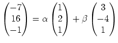 $\displaystyle \begin{pmatrix}-7\\ 16\\ -1\end{pmatrix}=\alpha \begin{pmatrix}1 \\ 2\\ 1\end{pmatrix} +\beta \begin{pmatrix}3 \\ -4\\ 1\end{pmatrix}$