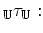 $\displaystyle _{\mathbb{U}}\tau_\mathbb{U} :$