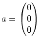 $ a=\begin{pmatrix}0\\ 0\\ 0 \end{pmatrix}$