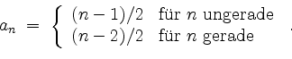 \begin{displaymath}
a_n \;=\; \left\{
\begin{array}{ll}
(n - 1)/2 & \mbox{f''ur ...
... - 2)/2 & \mbox{f''ur $n$\ gerade} \\
\end{array}\right. \; .
\end{displaymath}