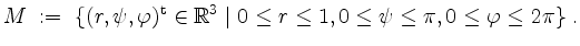 $\displaystyle M \; :=\; \{ (r, \psi, \varphi)^\mathrm{t} \in \mathbb{R}^3 \; \vert\; 0 \leq r \leq 1, 0 \leq \psi \leq \pi, 0 \leq \varphi \leq 2\pi \} \; .
$