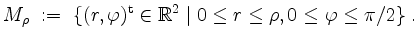 $\displaystyle M_\rho \; :=\; \{ (r, \varphi)^\mathrm{t} \in \mathbb{R}^2 \; \vert\; 0 \leq r \leq \rho, 0 \leq \varphi \leq \pi/2 \} \; .
$