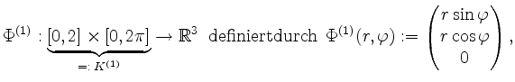 $\displaystyle \Phi^{(1)}: \underbrace{[0,2] \times [0,2\pi]}_{=:\; K^{(1)}} \to...
...,\varphi) := \begin{pmatrix}r \sin \varphi\\ r \cos \varphi\\ 0 \end{pmatrix},
$