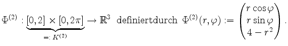 $\displaystyle \Phi^{(2)}: \underbrace{[0,2] \times [0,2\pi]}_{=:\; K^{(2)}} \to...
...rphi) := \begin{pmatrix}r \cos \varphi\\ r \sin \varphi\\ 4-r^2 \end{pmatrix}.
$