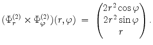 $\displaystyle (\Phi_r^{(2)} \times \Phi_\varphi^{(2)})(r,\varphi) \; =\; \begin{pmatrix}2r^2 \cos \varphi\\ 2 r^2 \sin \varphi\\ r
\end{pmatrix}.
$