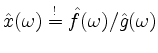 $ \hat{x}(\omega) \overset{!}{=} \hat{f}(\omega)/\hat{g}(\omega)$