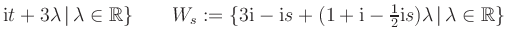 $ \text i t + 3 \lambda \, \vert \, \lambda \in \mathbb{R} \}\qquad W_s := \{3 \...
...1+ \text i - \frac 12 \text i s ) \lambda \, \vert \, \lambda \in \mathbb{R} \}$