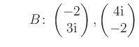 $ \qquad B\colon \begin{pmatrix}-2\\ 3\text i \end{pmatrix}, \begin{pmatrix}4\text i\\ -2 \end{pmatrix}$