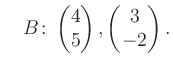 $\displaystyle \quad B\colon\begin{pmatrix}4\\ 5 \end{pmatrix}, \begin{pmatrix}3\\ -2 \end{pmatrix}.$