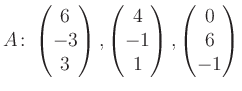 $\displaystyle A\colon\begin{pmatrix}6\\ -3\\ 3 \end{pmatrix}, \begin{pmatrix}4\\ -1\\ 1 \end{pmatrix}, \begin{pmatrix}0\\ 6\\ -1 \end{pmatrix}$