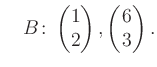 $\displaystyle \quad B\colon\begin{pmatrix}1\\ 2 \end{pmatrix}, \begin{pmatrix}6\\ 3 \end{pmatrix}.$