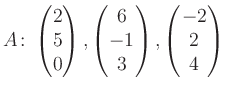 $\displaystyle A\colon\begin{pmatrix}2\\ 5\\ 0 \end{pmatrix}, \begin{pmatrix}6\\ -1\\ 3 \end{pmatrix}, \begin{pmatrix}-2\\ 2\\ 4 \end{pmatrix}$