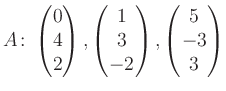 $\displaystyle A\colon\begin{pmatrix}0\\ 4\\ 2 \end{pmatrix}, \begin{pmatrix}1\\ 3\\ -2 \end{pmatrix}, \begin{pmatrix}5\\ -3\\ 3 \end{pmatrix}$