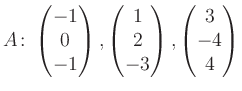 $\displaystyle A\colon\begin{pmatrix}-1\\ 0\\ -1 \end{pmatrix}, \begin{pmatrix}1\\ 2\\ -3 \end{pmatrix}, \begin{pmatrix}3\\ -4\\ 4 \end{pmatrix}$