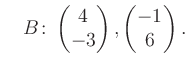 $\displaystyle \quad B\colon\begin{pmatrix}4\\ -3 \end{pmatrix}, \begin{pmatrix}-1\\ 6 \end{pmatrix}.$