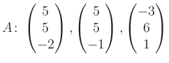 $\displaystyle A\colon\begin{pmatrix}5\\ 5\\ -2 \end{pmatrix}, \begin{pmatrix}5\\ 5\\ -1 \end{pmatrix}, \begin{pmatrix}-3\\ 6\\ 1 \end{pmatrix}$