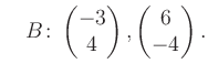 $\displaystyle \quad B\colon\begin{pmatrix}-3\\ 4 \end{pmatrix}, \begin{pmatrix}6\\ -4 \end{pmatrix}.$